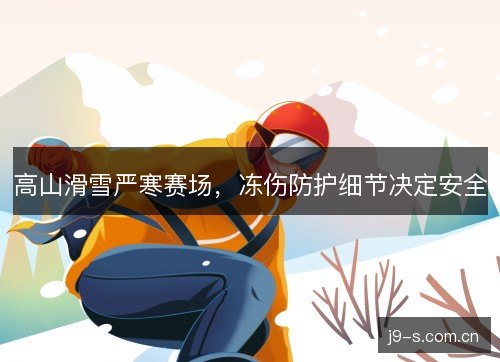 高山滑雪严寒赛场，冻伤防护细节决定安全